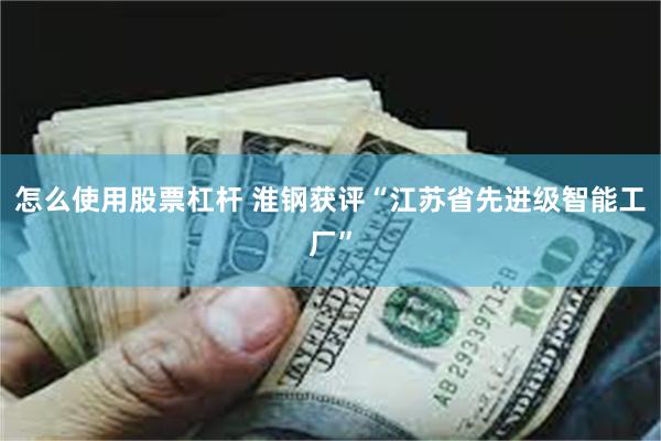 怎么使用股票杠杆 淮钢获评“江苏省先进级智能工厂”