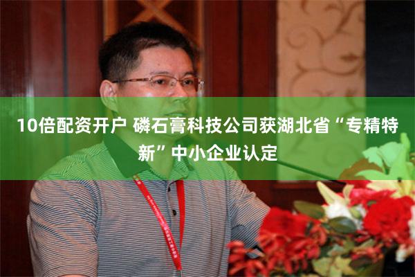 10倍配资开户 磷石膏科技公司获湖北省“专精特新”中小企业认定