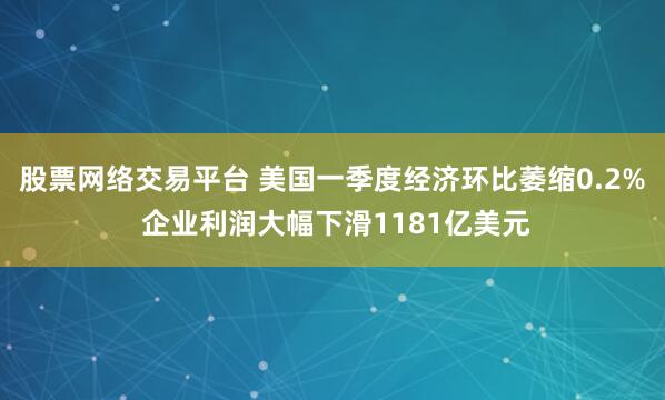 股票网络交易平台 美国一季度经济环比萎缩0.2% 企业利润大幅下滑1181亿美元