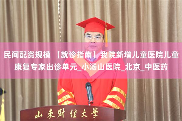 民间配资规模 【就诊指南】我院新增儿童医院儿童康复专家出诊单元_小汤山医院_北京_中医药