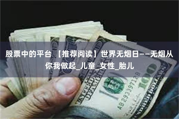 股票中的平台 【推荐阅读】世界无烟日——无烟从你我做起_儿童_女性_胎儿