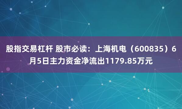 股指交易杠杆 股市必读：上海机电（600835）6月5日主力资金净流出1179.85万元