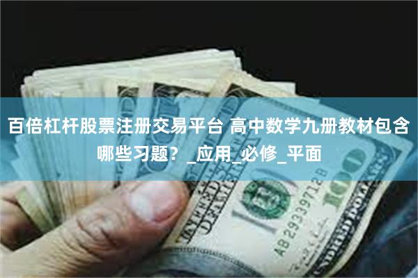 百倍杠杆股票注册交易平台 高中数学九册教材包含哪些习题？_应用_必修_平面