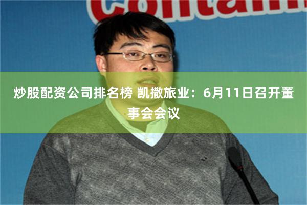 炒股配资公司排名榜 凯撒旅业：6月11日召开董事会会议
