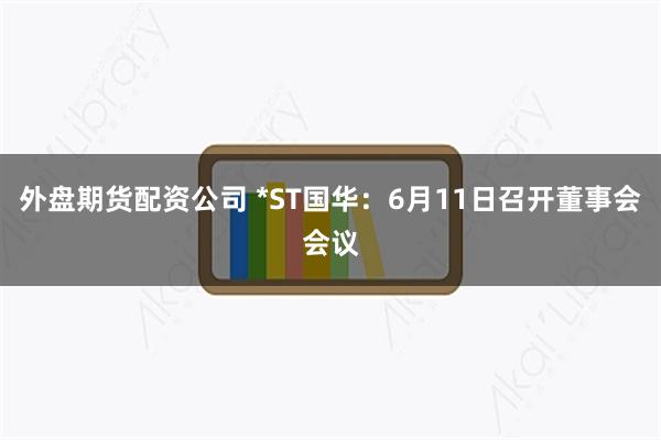 外盘期货配资公司 *ST国华：6月11日召开董事会会议