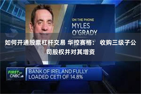 如何开通股票杠杆交易 华控赛格： 收购三级子公司股权并对其增资