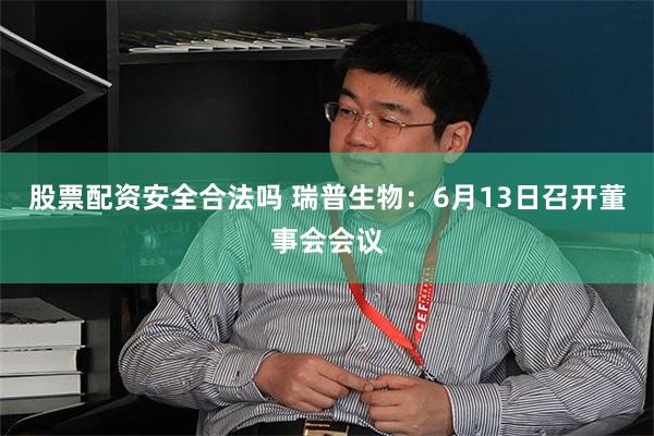 股票配资安全合法吗 瑞普生物：6月13日召开董事会会议