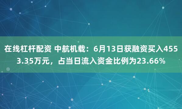在线杠杆配资 中航机载：6月13日获融资买入4553.35万元，占当日流入资金比例为23.66%