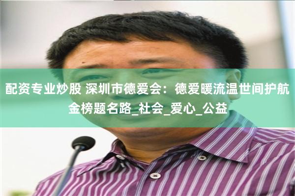 配资专业炒股 深圳市德爱会：德爱暖流温世间护航金榜题名路_社会_爱心_公益