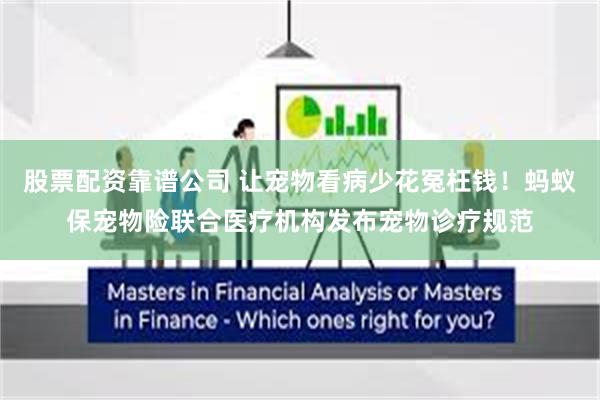 股票配资靠谱公司 让宠物看病少花冤枉钱！蚂蚁保宠物险联合医疗机构发布宠物诊疗规范