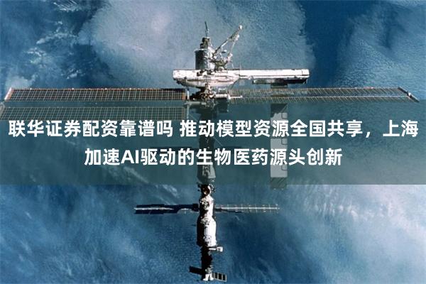 联华证券配资靠谱吗 推动模型资源全国共享，上海加速AI驱动的生物医药源头创新