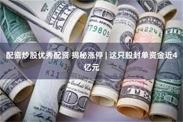 配资炒股优秀配资 揭秘涨停 | 这只股封单资金近4亿元