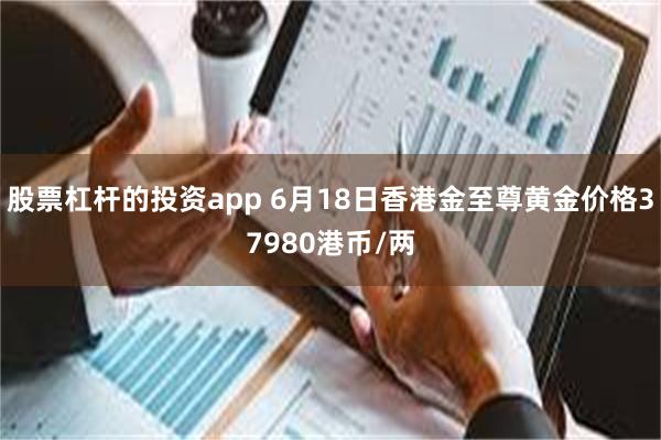 股票杠杆的投资app 6月18日香港金至尊黄金价格37980港币/两