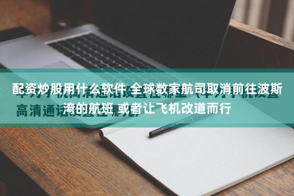 配资炒股用什么软件 全球数家航司取消前往波斯湾的航班 或者让飞机改道而行