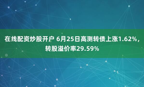 在线配资炒股开户 6月25日高测转债上涨1.62%，转股溢价率29.59%