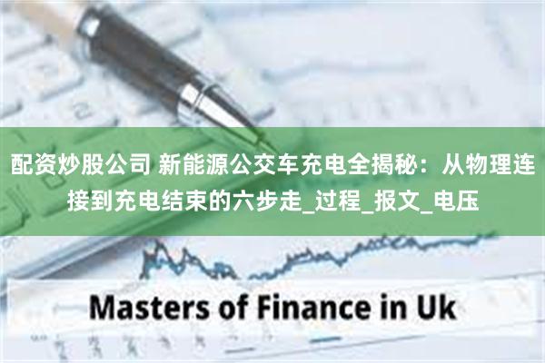 配资炒股公司 新能源公交车充电全揭秘：从物理连接到充电结束的六步走_过程_报文_电压