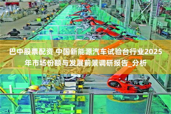 巴中股票配资 中国新能源汽车试验台行业2025年市场份额与发展前景调研报告_分析