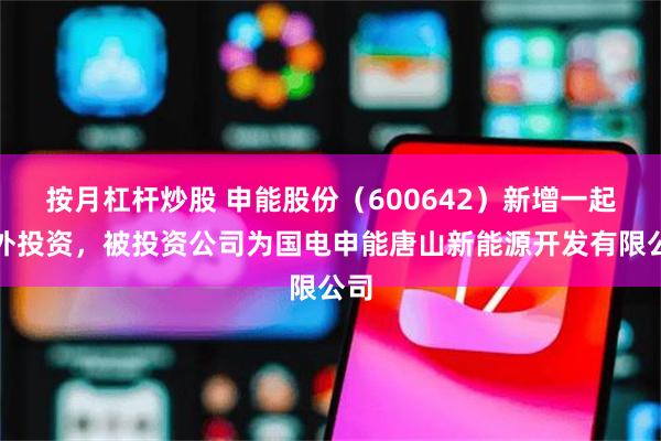 按月杠杆炒股 申能股份（600642）新增一起对外投资，被投资公司为国电申能唐山新能源开发有限公司