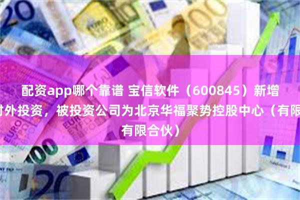 配资app哪个靠谱 宝信软件（600845）新增一起对外投资，被投资公司为北京华福聚势控股中心（有限合伙）