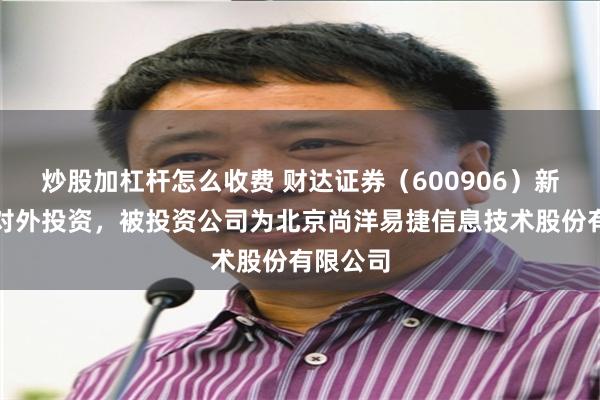 炒股加杠杆怎么收费 财达证券（600906）新增一起对外投资，被投资公司为北京尚洋易捷信息技术股份有限公司