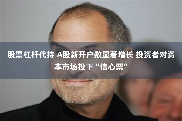 股票杠杆代持 A股新开户数显著增长 投资者对资本市场投下“信心票”