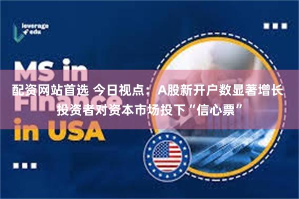 配资网站首选 今日视点：A股新开户数显著增长 投资者对资本市场投下“信心票”