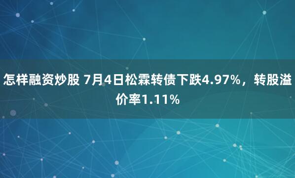 怎样融资炒股 7月4日松霖转债下跌4.97%，转股溢价率1.11%