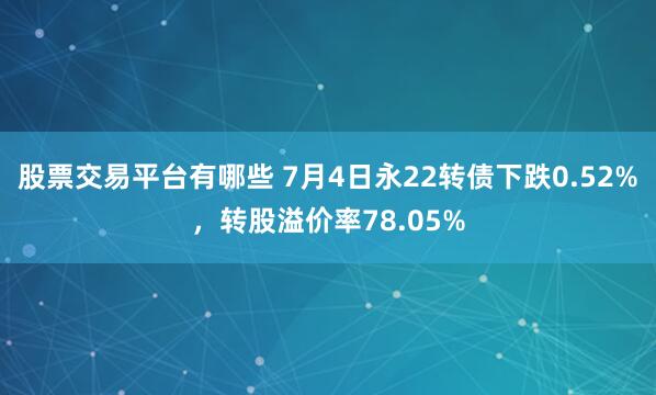 股票交易平台有哪些 7月4日永22转债下跌0.52%，转股溢价率78.05%