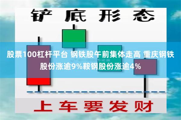 股票100杠杆平台 钢铁股午前集体走高 重庆钢铁股份涨逾9%鞍钢股份涨逾4%
