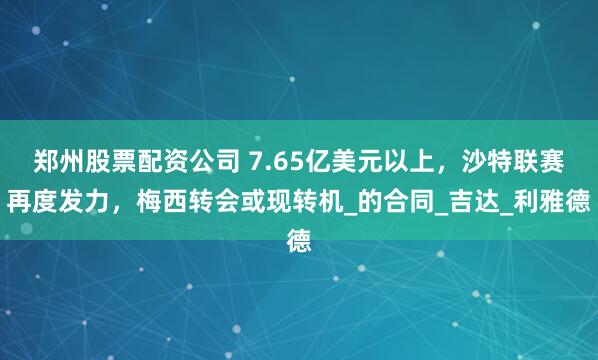 郑州股票配资公司 7.65亿美元以上，沙特联赛再度发力，梅西转会或现转机_的合同_吉达_利雅德