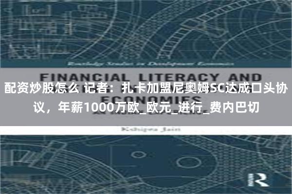 配资炒股怎么 记者：扎卡加盟尼奥姆SC达成口头协议，年薪1000万欧_欧元_进行_费内巴切