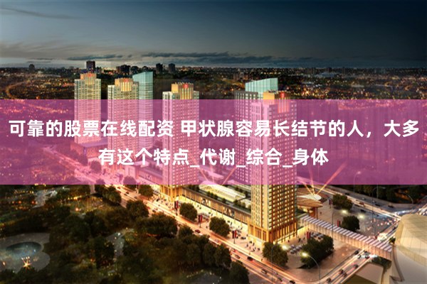 可靠的股票在线配资 甲状腺容易长结节的人，大多有这个特点_代谢_综合_身体
