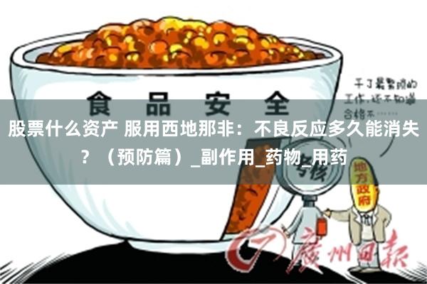 股票什么资产 服用西地那非：不良反应多久能消失？（预防篇）_副作用_药物_用药