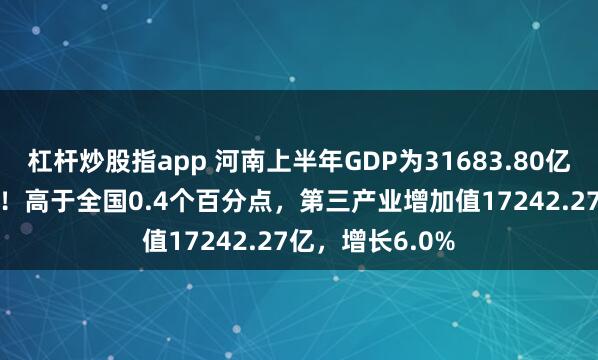 杠杆炒股指app 河南上半年GDP为31683.80亿同比增长5.7%！高于全国0.4个百分点，第三产业增加值17242.27亿，增长6.0%