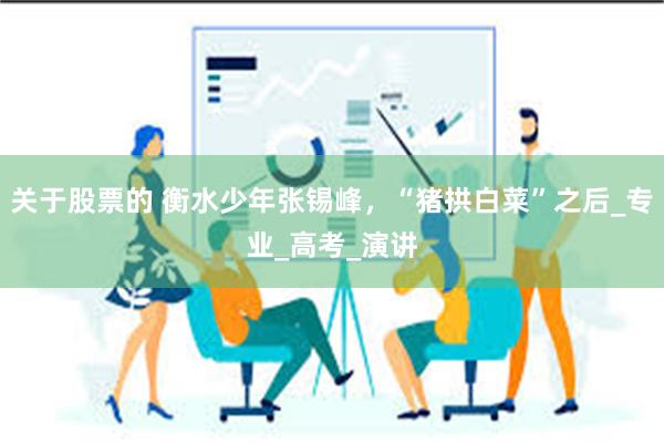 关于股票的 衡水少年张锡峰，“猪拱白菜”之后_专业_高考_演讲