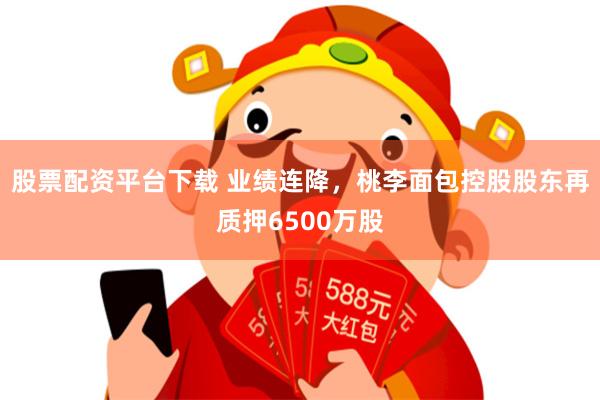 股票配资平台下载 业绩连降，桃李面包控股股东再质押6500万股