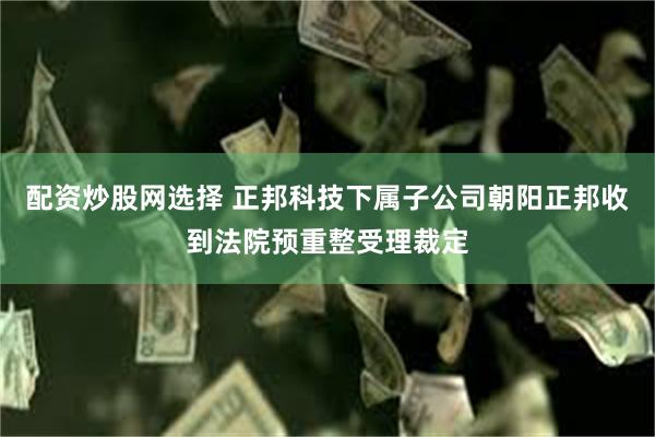 配资炒股网选择 正邦科技下属子公司朝阳正邦收到法院预重整受理裁定