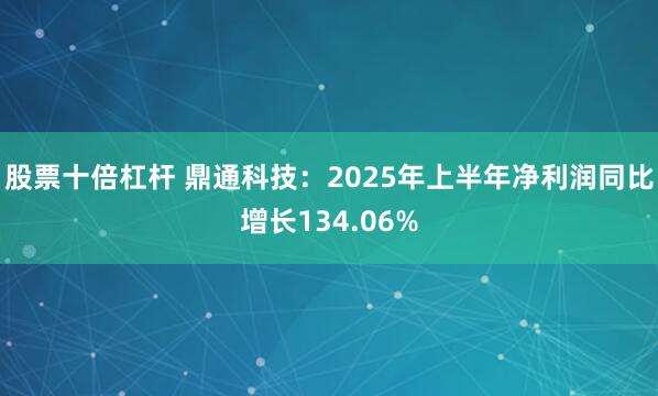 股票十倍杠杆 鼎通科技：2025年上半年净利润同比增长134.06%