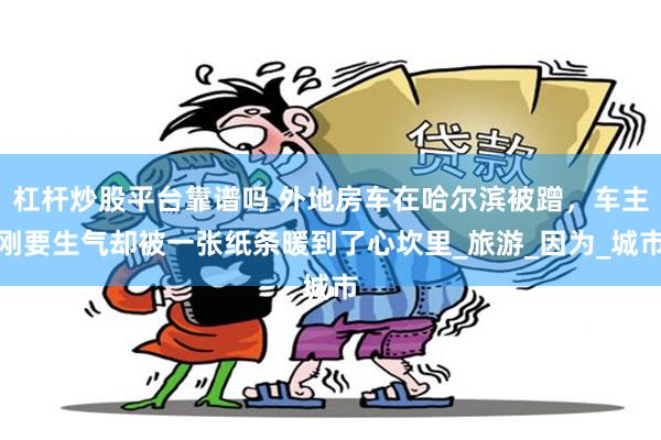 杠杆炒股平台靠谱吗 外地房车在哈尔滨被蹭，车主刚要生气却被一张纸条暖到了心坎里_旅游_因为_城市