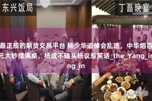最正规的期货交易平台 杨少华追悼会乱透，中华烟百元大钞摆满桌，杨威不磕头杨议惹笑话_the_Yang_in