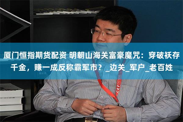 厦门恒指期货配资 明朝山海关富豪魔咒：穿破袄存千金，赚一成反称霸军市？_边关_军户_老百姓