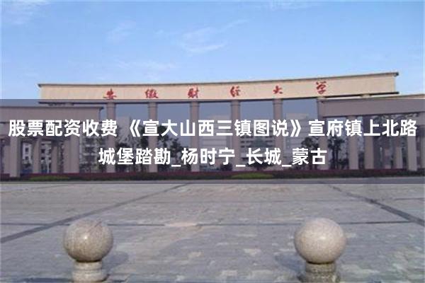 股票配资收费 《宣大山西三镇图说》宣府镇上北路城堡踏勘_杨时宁_长城_蒙古