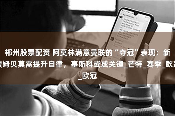 郴州股票配资 阿莫林满意曼联的“夺冠”表现：新援姆贝莫需提升自律，塞斯科或成关键_芒特_赛季_欧冠