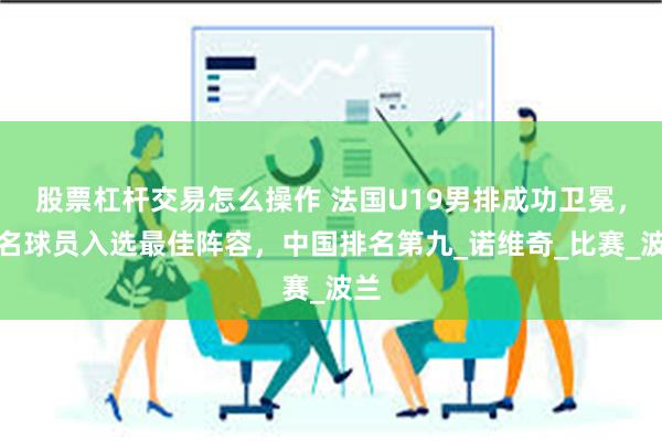 股票杠杆交易怎么操作 法国U19男排成功卫冕，四名球员入选最佳阵容，中国排名第九_诺维奇_比赛_波兰