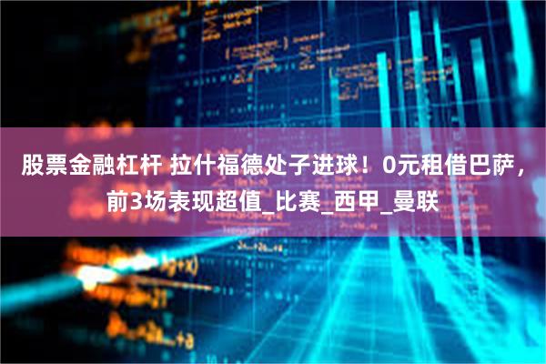 股票金融杠杆 拉什福德处子进球！0元租借巴萨，前3场表现超值_比赛_西甲_曼联