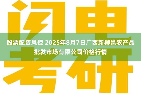 股票配资风控 2025年8月7日广西新柳邕农产品批发市场有限公司价格行情