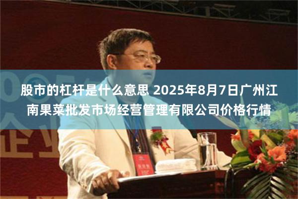 股市的杠杆是什么意思 2025年8月7日广州江南果菜批发市场经营管理有限公司价格行情