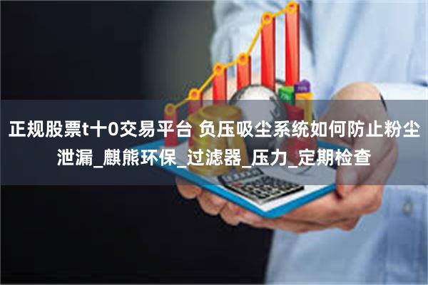 正规股票t十0交易平台 负压吸尘系统如何防止粉尘泄漏_麒熊环保_过滤器_压力_定期检查
