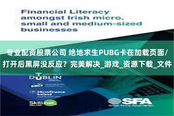 专业配资股票公司 绝地求生PUBG卡在加载页面/打开后黑屏没反应？完美解决_游戏_资源下载_文件