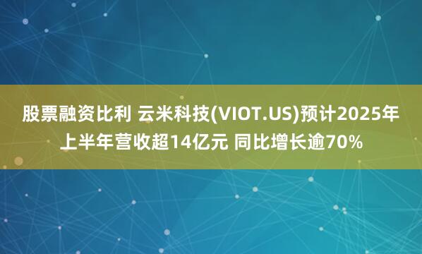 股票融资比利 云米科技(VIOT.US)预计2025年上半年营收超14亿元 同比增长逾70%